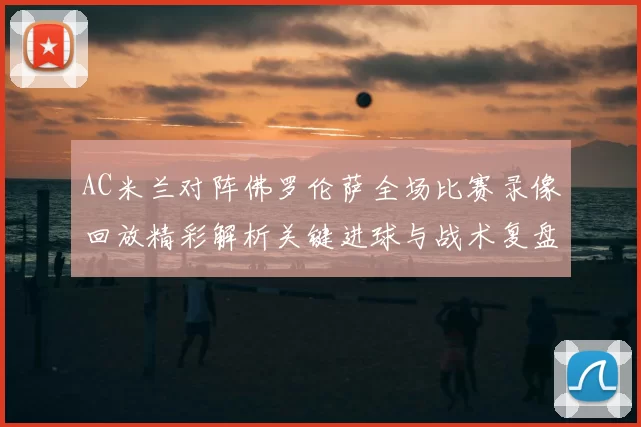 AC米兰对阵佛罗伦萨全场比赛录像回放精彩解析关键进球与战术复盘