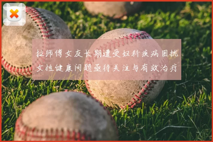 拉师傅女友长期遭受妇科疾病困扰女性健康问题亟待关注与有效治疗方案