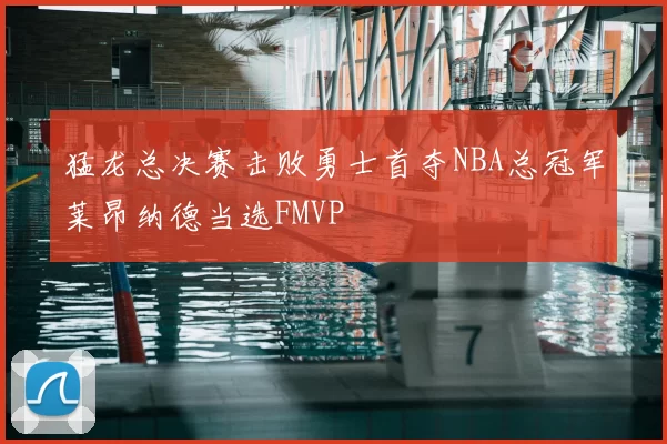 猛龙总决赛击败勇士首夺NBA总冠军莱昂纳德当选FMVP