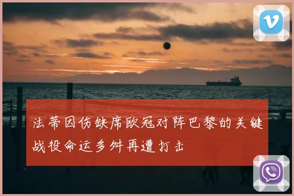 法蒂因伤缺席欧冠对阵巴黎的关键战役命运多舛再遭打击