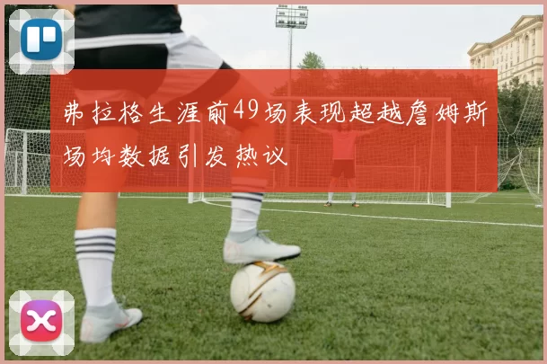 弗拉格生涯前49场表现超越詹姆斯场均数据引发热议