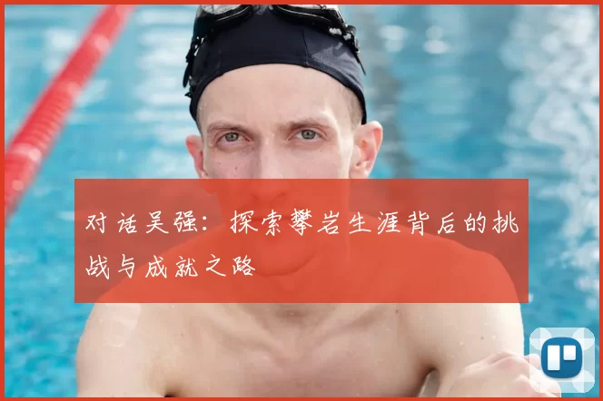 对话吴强:探索攀岩生涯背后的挑战与成就之路