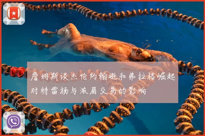 詹姆斯谈杰伦约翰逊和弗拉格崛起对特雷杨与浓眉交易的影响