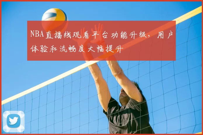 NBA直播线观看平台功能升级,用户体验和流畅度大幅提升