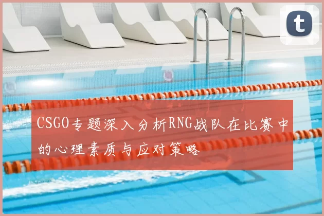 CSGO专题深入分析RNG战队在比赛中的心理素质与应对策略