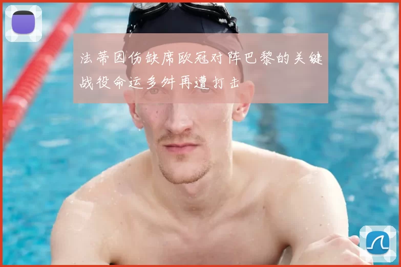 法蒂因伤缺席欧冠对阵巴黎的关键战役命运多舛再遭打击
