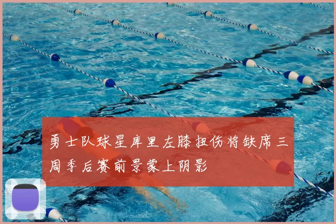 勇士队球星库里左膝扭伤将缺席三周季后赛前景蒙上阴影