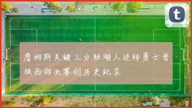 詹姆斯关键三分助湖人逆转勇士晋级西部决赛创历史纪录