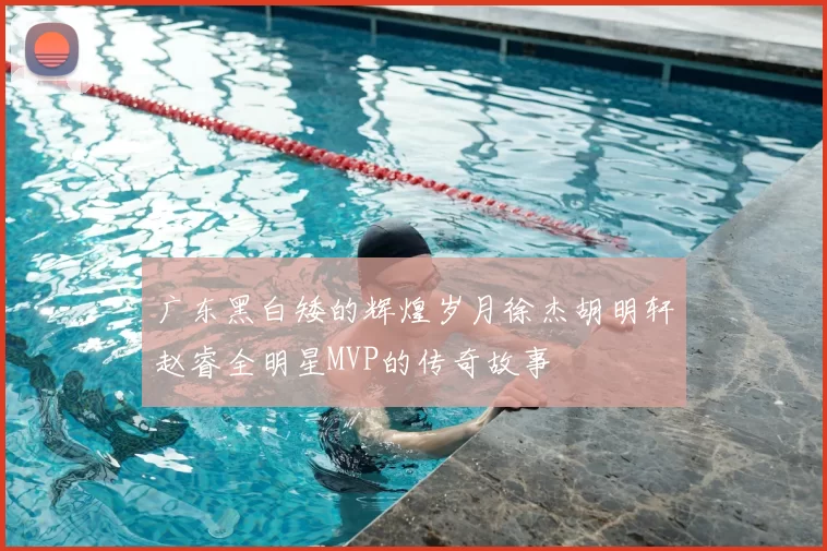 广东黑白矮的辉煌岁月徐杰胡明轩赵睿全明星MVP的传奇故事