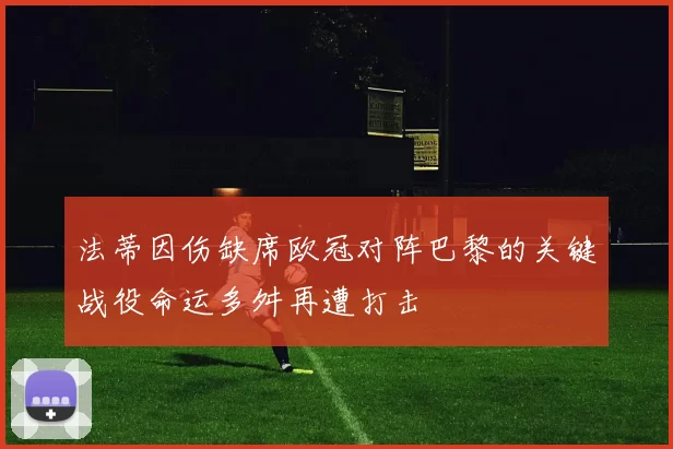 法蒂因伤缺席欧冠对阵巴黎的关键战役命运多舛再遭打击