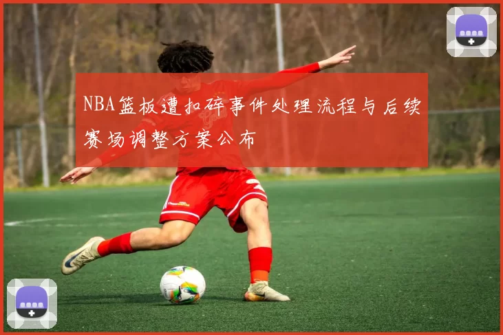 NBA篮板遭扣碎事件处理流程与后续赛场调整方案公布