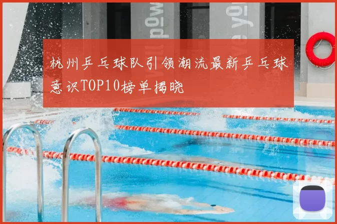 杭州乒乓球队引领潮流最新乒乓球意识TOP10榜单揭晓