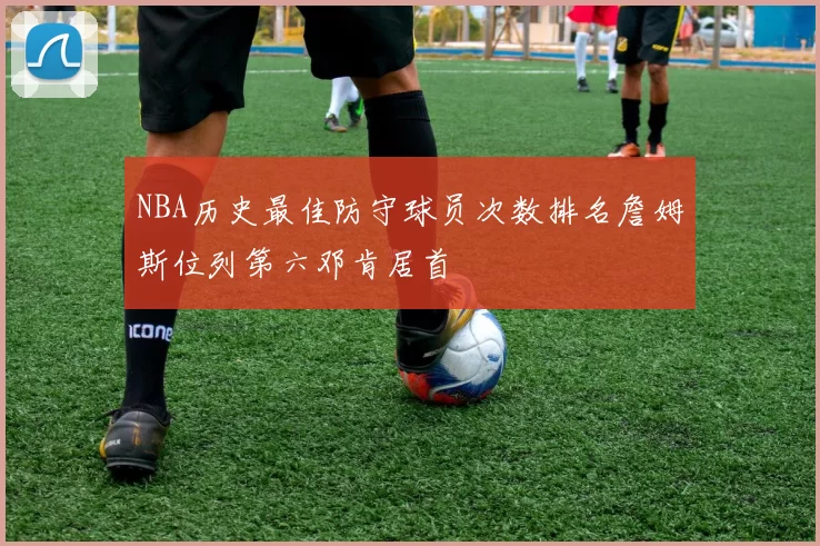 NBA历史最佳防守球员次数排名詹姆斯位列第六邓肯居首