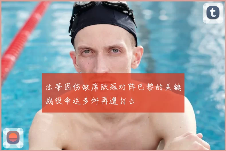 法蒂因伤缺席欧冠对阵巴黎的关键战役命运多舛再遭打击
