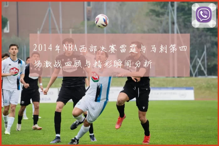 2014年NBA西部决赛雷霆与马刺第四场激战回顾与精彩瞬间分析