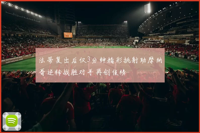 法蒂复出后仅3分钟精彩挑射助摩纳哥逆转战胜对手再创佳绩