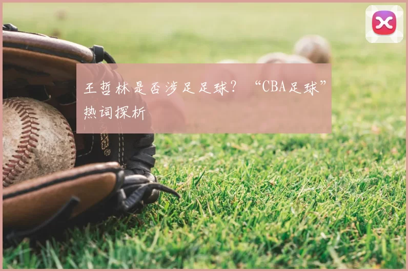 王哲林是否涉足足球？“CBA足球”热词探析