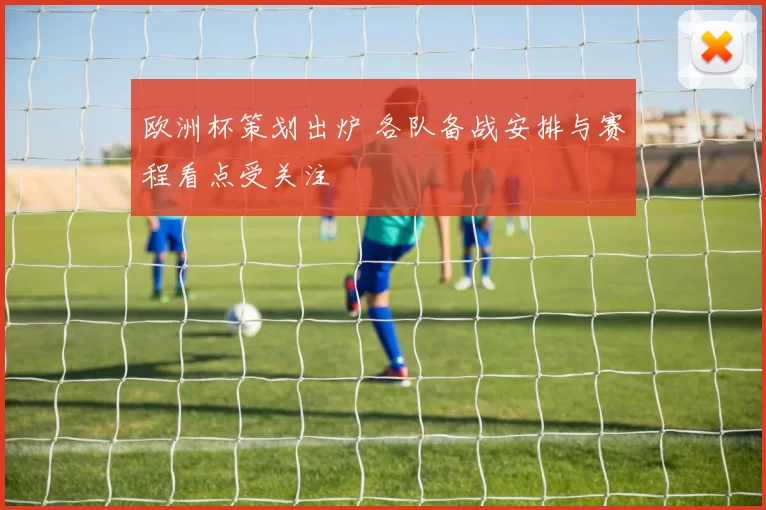 欧洲杯策划出炉 各队备战安排与赛程看点受关注
