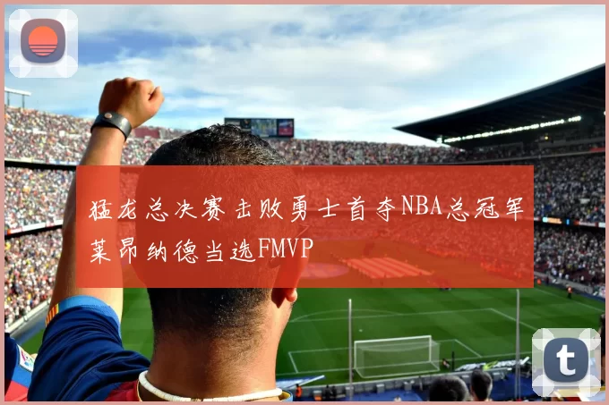 猛龙总决赛击败勇士首夺NBA总冠军莱昂纳德当选FMVP