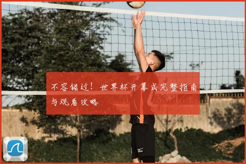 不容错过!世界杯开幕式完整指南与观看攻略