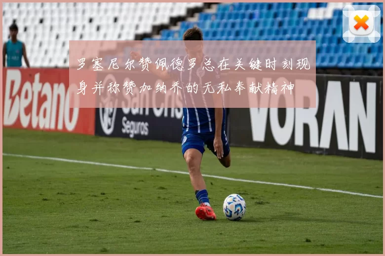 罗塞尼尔赞佩德罗总在关键时刻现身并称赞加纳乔的无私奉献精神