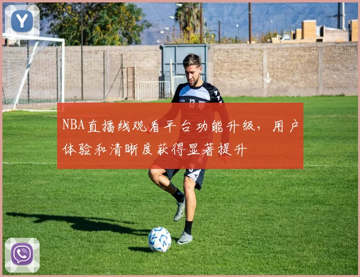 NBA直播线观看平台功能升级,用户体验和清晰度获得显著提升