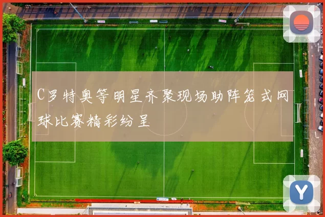C罗特奥等明星齐聚现场助阵笼式网球比赛精彩纷呈