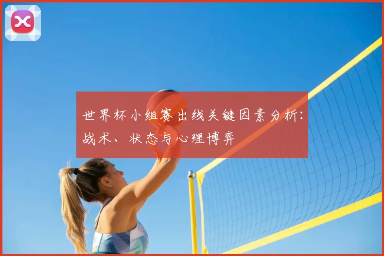 世界杯小组赛出线关键因素分析：战术、状态与心理博弈