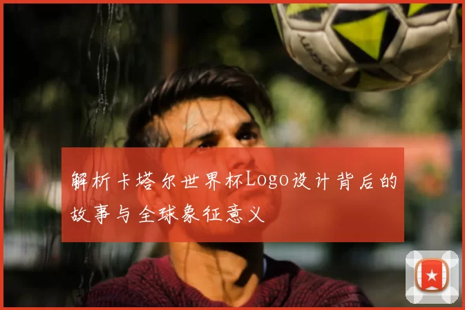 解析卡塔尔世界杯Logo设计背后的故事与全球象征意义
