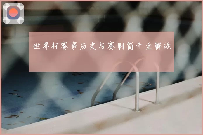 世界杯赛事历史与赛制简介全解读