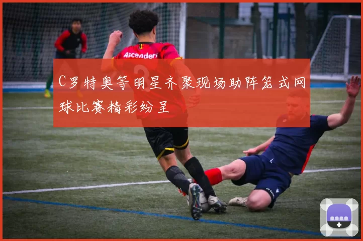 C罗特奥等明星齐聚现场助阵笼式网球比赛精彩纷呈