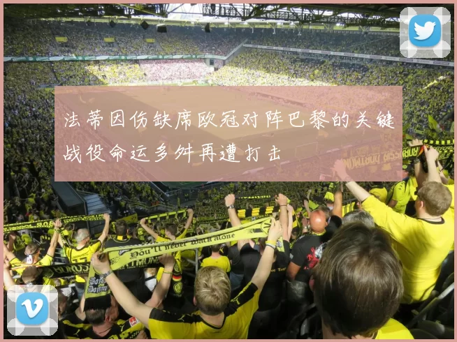 法蒂因伤缺席欧冠对阵巴黎的关键战役命运多舛再遭打击