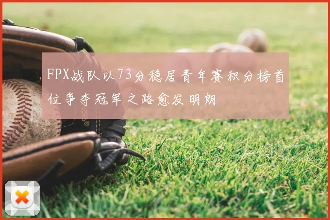 FPX战队以73分稳居青年赛积分榜首位争夺冠军之路愈发明朗