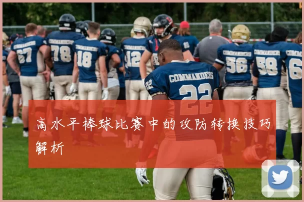 高水平棒球比赛中的攻防转换技巧解析