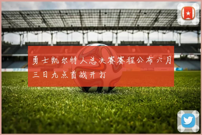 勇士凯尔特人总决赛赛程公布六月三日九点首战开打