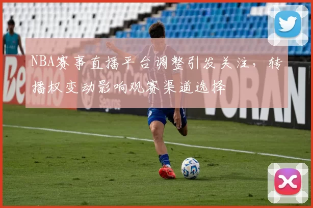 NBA赛事直播平台调整引发关注,转播权变动影响观赛渠道选择