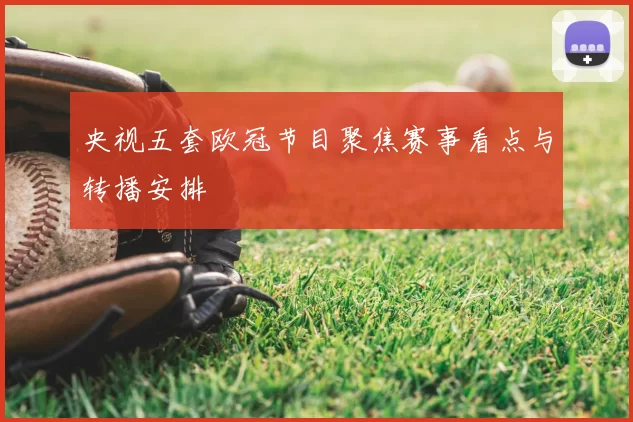 央视五套欧冠节目聚焦赛事看点与转播安排