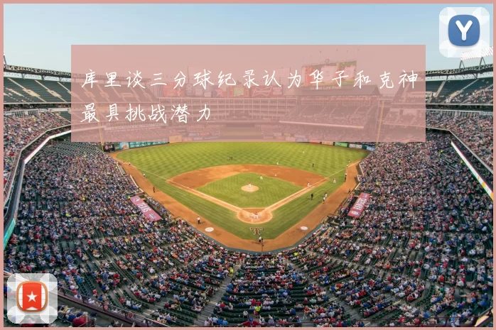 库里谈三分球纪录认为华子和克神最具挑战潜力