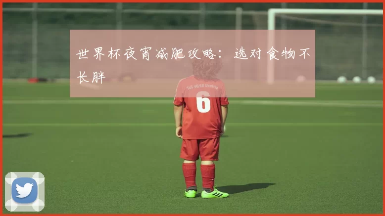 世界杯夜宵减肥攻略:选对食物不长胖