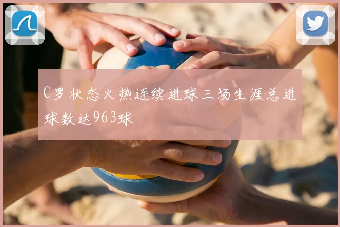 C罗状态火热连续进球三场生涯总进球数达963球