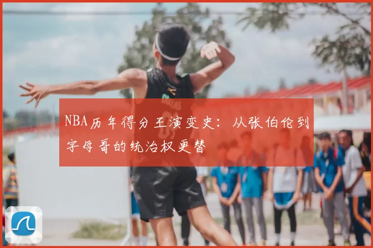 NBA历年得分王演变史：从张伯伦到字母哥的统治权更替