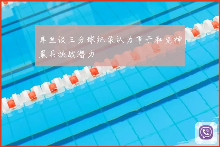 库里谈三分球纪录认为华子和克神最具挑战潜力