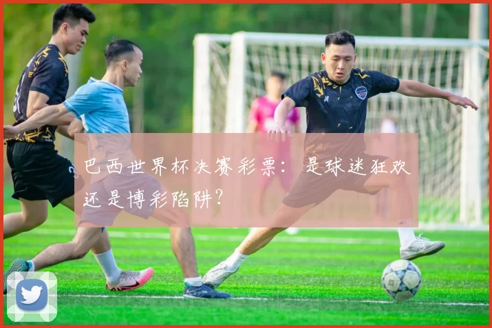 巴西世界杯决赛彩票:是球迷狂欢还是博彩陷阱?