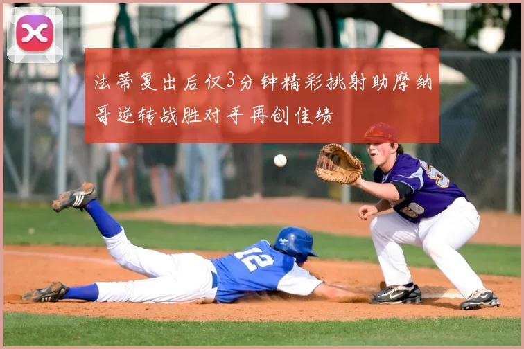 法蒂复出后仅3分钟精彩挑射助摩纳哥逆转战胜对手再创佳绩