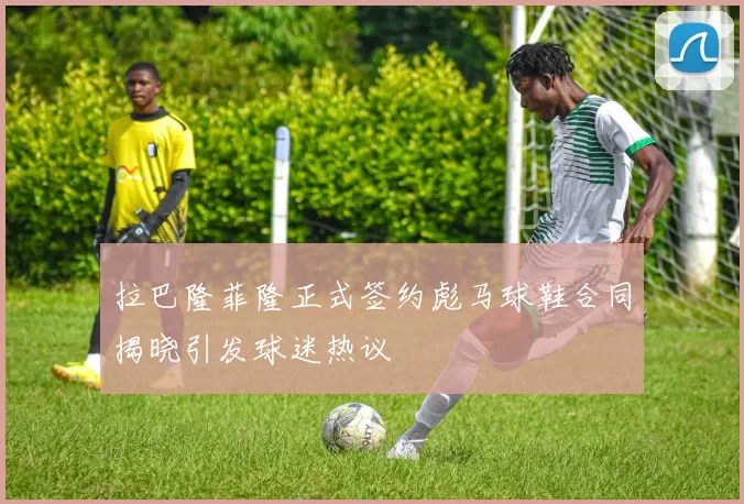 拉巴隆菲隆正式签约彪马球鞋合同揭晓引发球迷热议