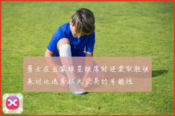 勇士在当家球星缺席时逆袭取胜快来讨论选秀权大交易的可能性