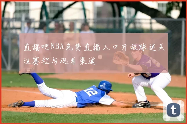 直播吧NBA免费直播入口开放球迷关注赛程与观看渠道