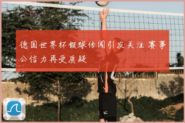 德国世界杯假球传闻引发关注 赛事公信力再受质疑