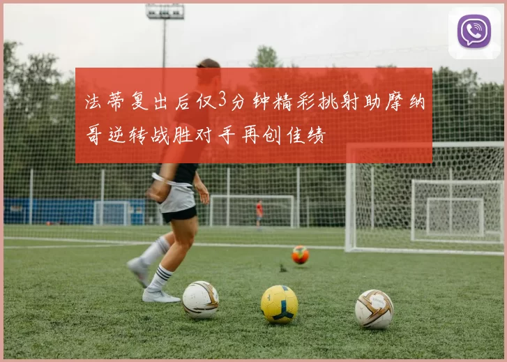 法蒂复出后仅3分钟精彩挑射助摩纳哥逆转战胜对手再创佳绩