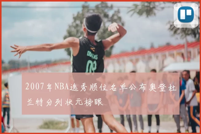 2007年NBA选秀顺位名单公布奥登杜兰特分列状元榜眼